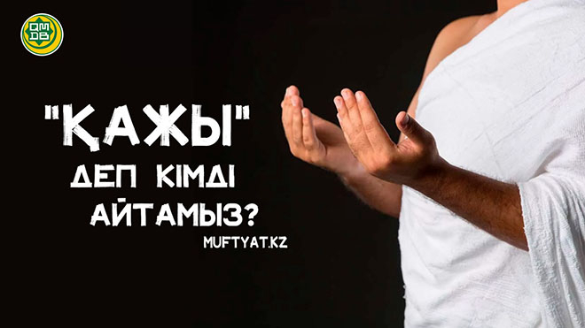 «ҚАЖЫ» ДЕП КІМДІ АЙТАМЫЗ?